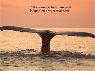 To be strong is to be complete – incompleteness is weakness. 