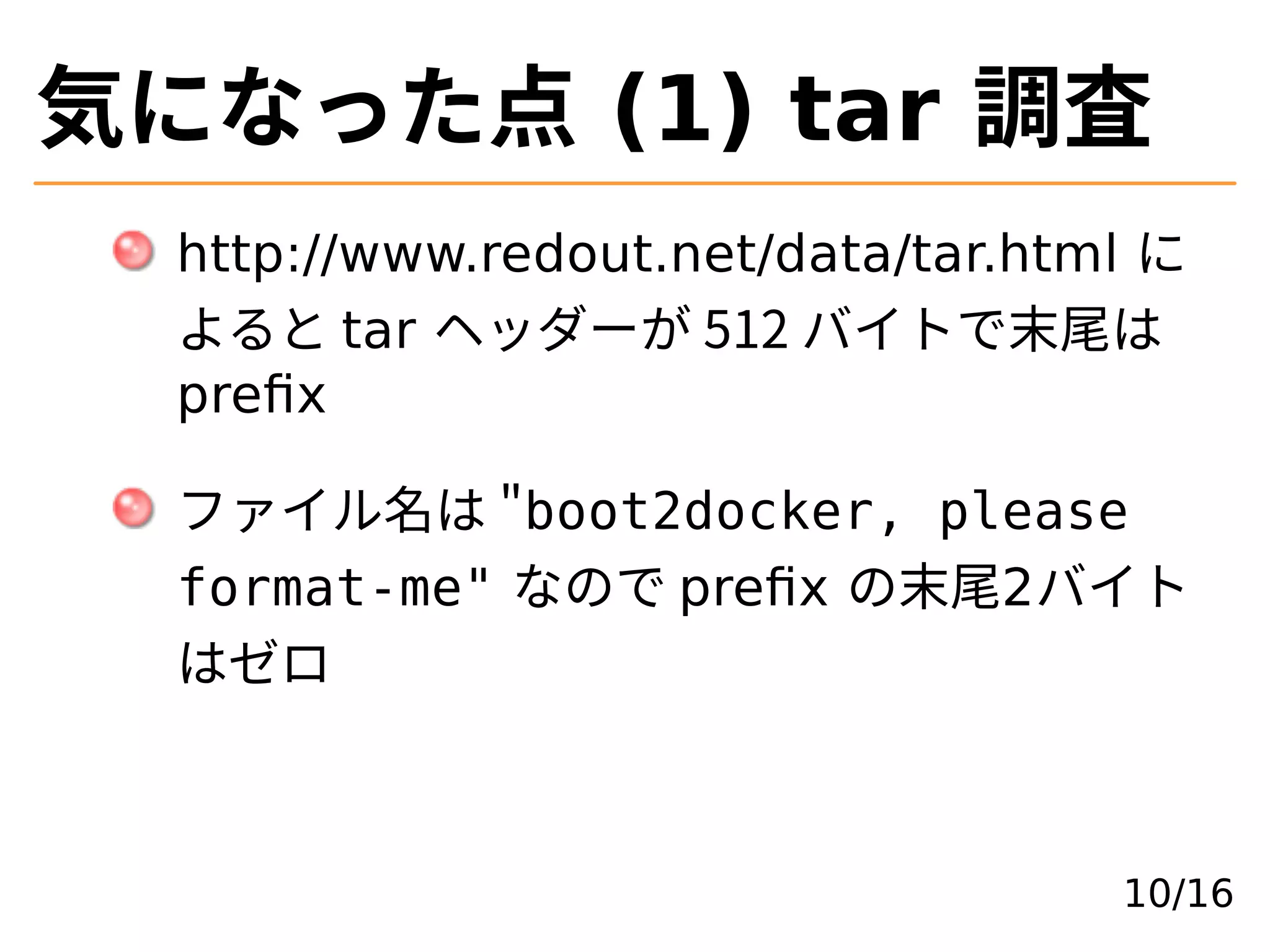 気になった点 (1) tar 調査
http://www.redout.net/data/tar.html に
よると tar ヘッダーが 512 バイトで末尾は
preﬁx
ファイル名は �boot2docker, please
format-me" なので preﬁx の末尾2バイト
はゼロ
10/16
 