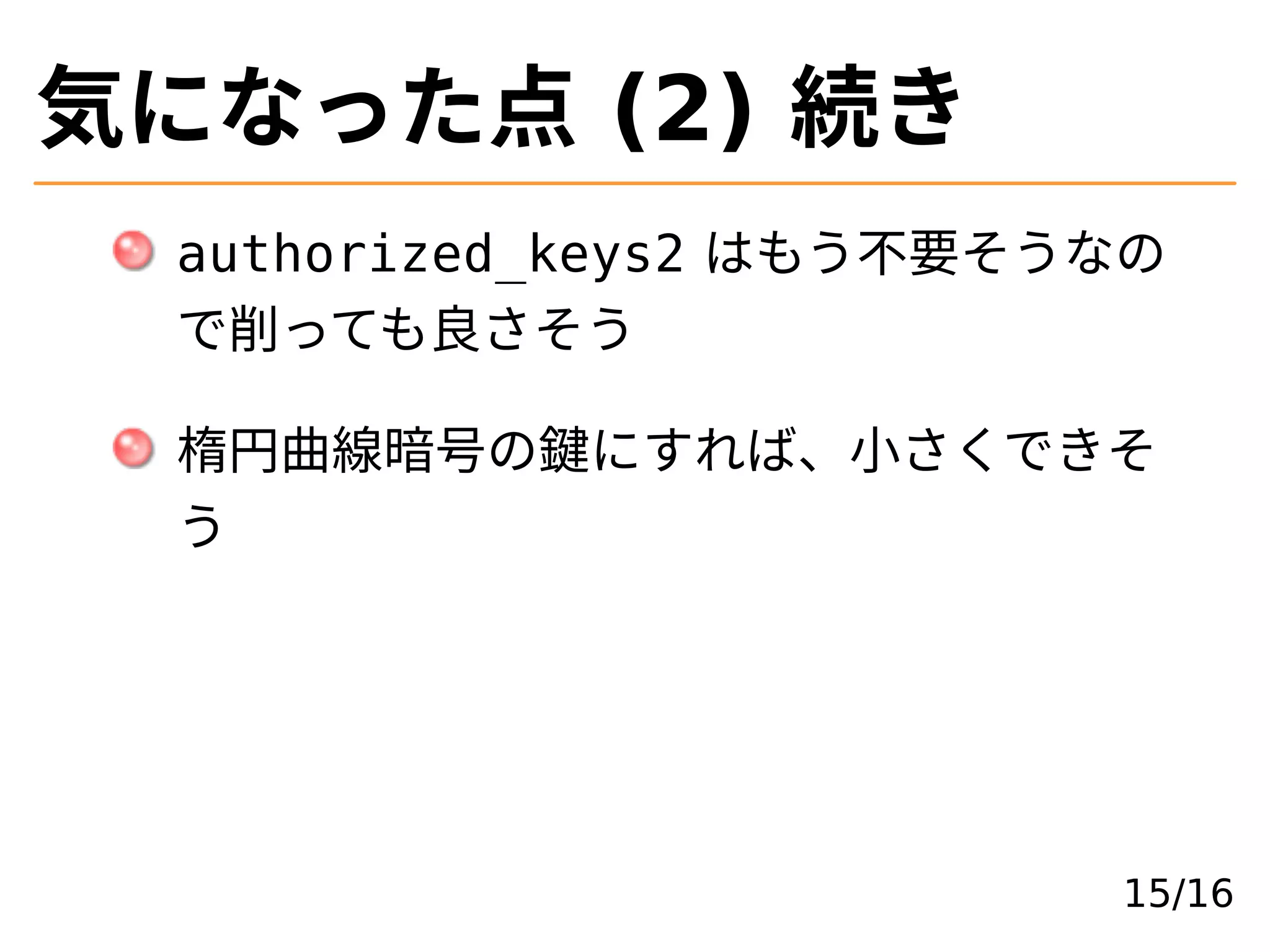気になった点 (2) 続き
authorized_keys2 はもう不要そうなの
で削っても良さそう
楕円曲線暗号の鍵にすれば、⼩さくできそ
う
15/16
 