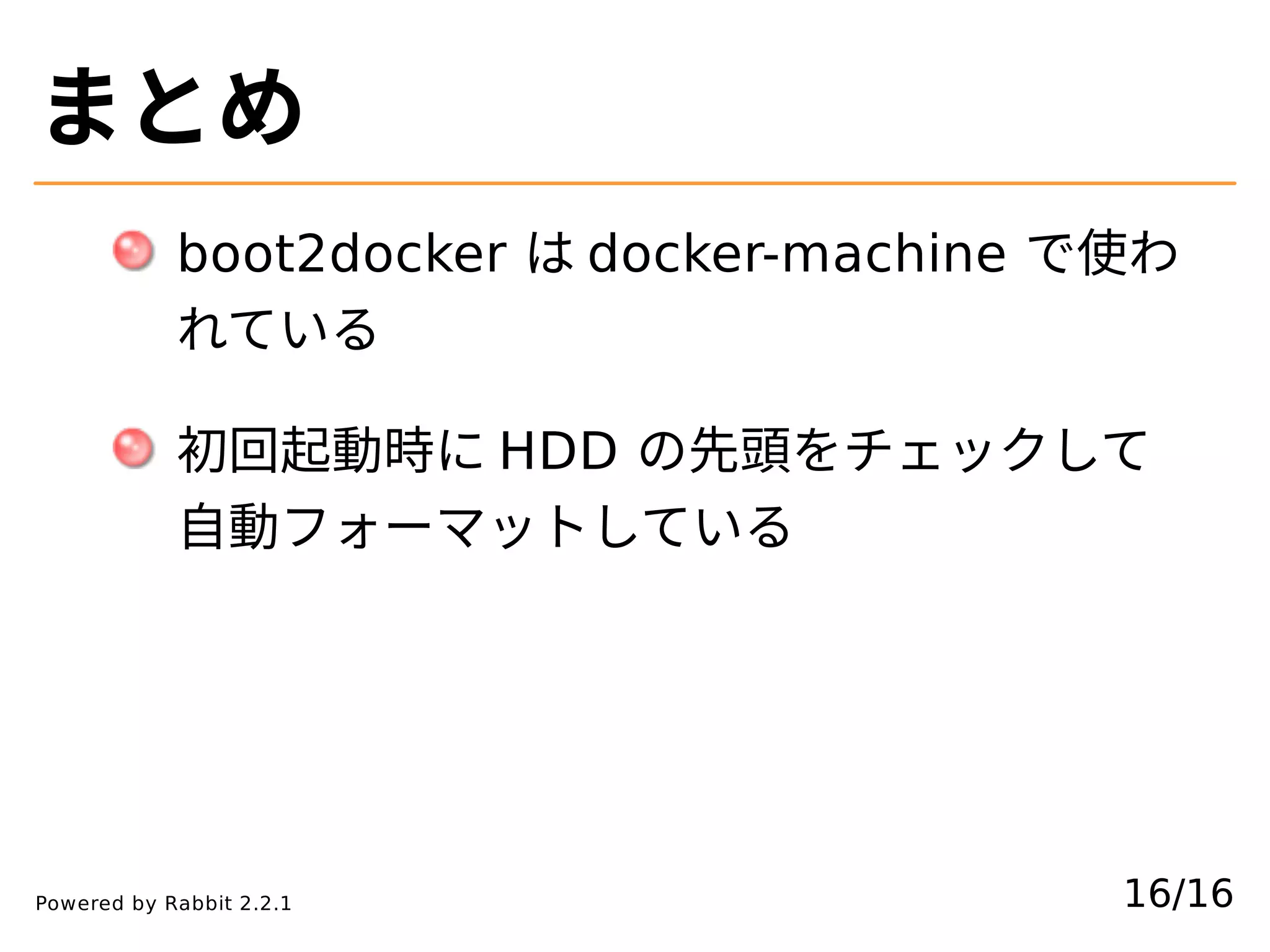 まとめ
boot2docker は docker-machine で使わ
れている
初回起動時に HDD の先頭をチェックして
⾃動フォーマットしている
16/16Powered by Rabbit 2.2.1
 