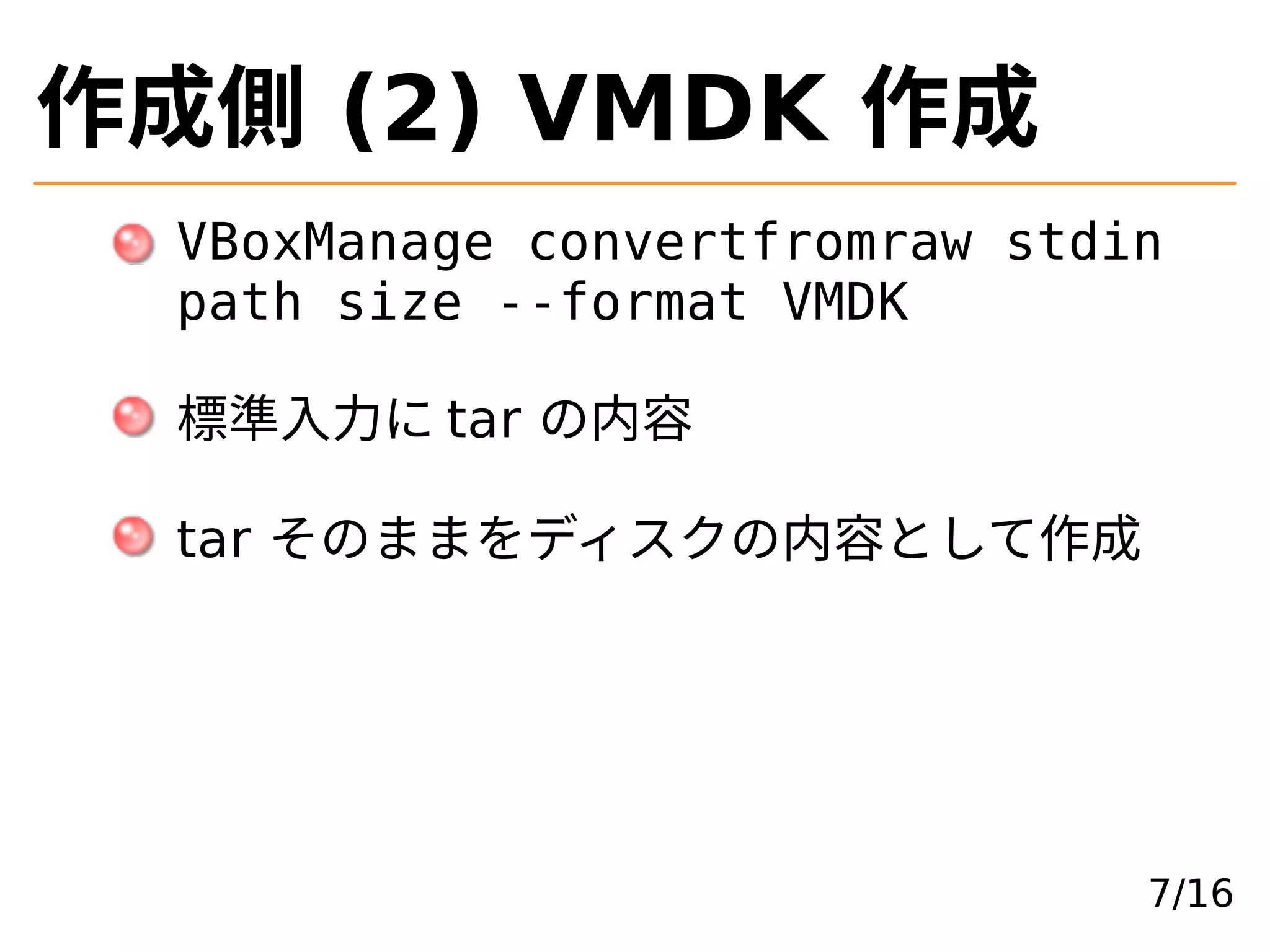 作成側 (2) VMDK 作成
VBoxManage convertfromraw stdin
path size --format VMDK
標準⼊力に tar の内容
tar そのままをディスクの内容として作成
7/16
 