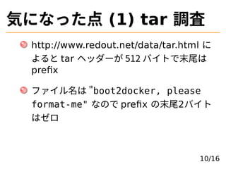 気になった点 (1) tar 調査
http://www.redout.net/data/tar.html に
よると tar ヘッダーが 512 バイトで末尾は
preﬁx
ファイル名は �boot2docker, please
format...