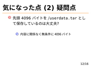 気になった点 (2) 疑問点
先頭 4096 バイトを /userdata.tar とし
て保存しているのは⼤丈夫?
内容に関係なく無条件に 4096 バイト
12/16
 