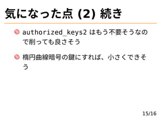 気になった点 (2) 続き
authorized_keys2 はもう不要そうなの
で削っても良さそう
楕円曲線暗号の鍵にすれば、⼩さくできそ
う
15/16
 