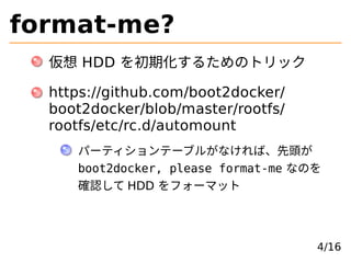 format-me?
仮想 HDD を初期化するためのトリック
https://github.com/boot2docker/
boot2docker/blob/master/rootfs/
rootfs/etc/rc.d/automount
...