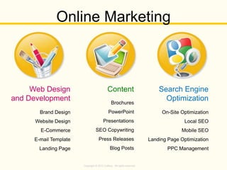 Copyright © 2013 Callbox. All rights reserved.
Brand Design
Website Design
E-Commerce
E-mail Template
Landing Page
Web Design
and Development Brochures
PowerPoint
Presentations
SEO Copywriting
Press Releases
Blog Posts
Content
On-Site Optimization
Local SEO
Mobile SEO
Landing Page Optimization
PPC Management
Search Engine
Optimization
Online Marketing
 