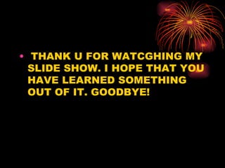 THANK U FOR WATCGHING MY SLIDE SHOW. I HOPE THAT YOU HAVE LEARNED SOMETHING OUT OF IT. GOODBYE! 
