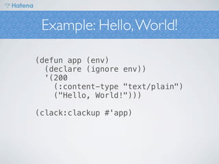 Example: Hello, World!

(defun app (env)
  (declare (ignore env))
  '(200
    (:content-type "text/plain")
    ("Hello, World!")))

(clack:clackup #'app)
 