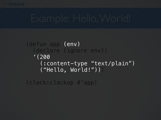 Example: Hello, World!

(defun app (env)
  (declare (ignore env))
  '(200
  ‘(200
    (:content-type "text/plain")
                   “text/plain”)
    ("Hello, World!")))
    (“Hello, World!”))

(clack:clackup #'app)
 