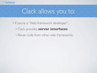 Clack allows you to:
•   If you’re a “Web framework developer”...
    •   Clack provides server interfaces.
    •   Reuse code from other web frameworks.
 