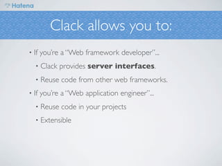 Clack allows you to:
•   If you’re a “Web framework developer”...
    •   Clack provides server interfaces.
    •   Reuse code from other web frameworks.
•   If you’re a “Web application engineer”...
    •   Reuse code in your projects
    •   Extensible
 
