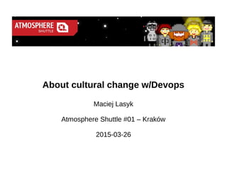 About cultural change w/Devops
Maciej Lasyk
Atmosphere Shuttle #01 – Kraków
2015-03-26
 