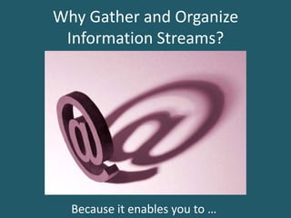 Why Gather and Organize
 Information Streams?




  Because it enables you to …
 