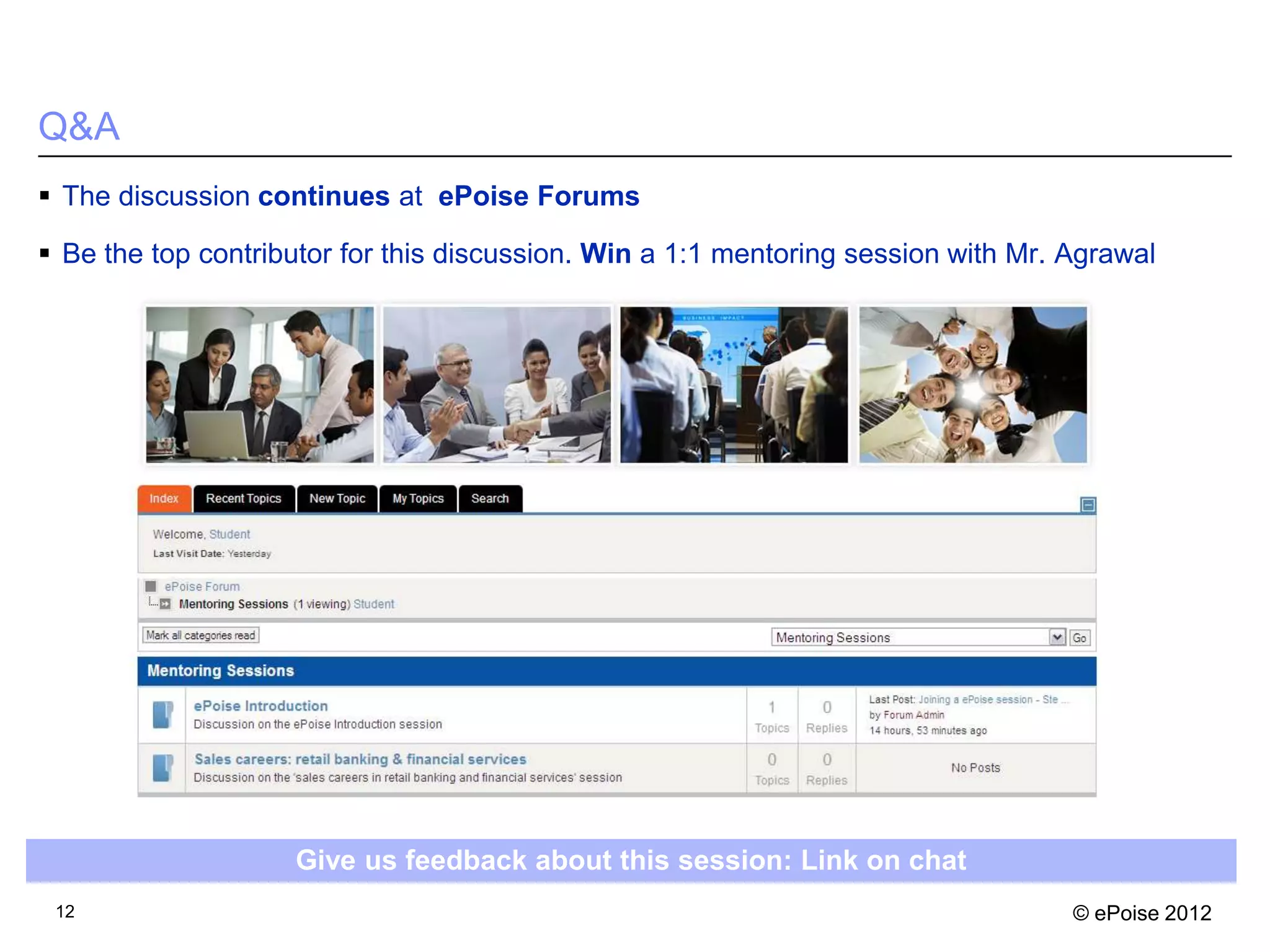 Q&A
 The discussion continues at ePoise Forums

 Be the top contributor for this discussion. Win a 1:1 mentoring session with Mr. Agrawal




                    Give us feedback about this session: Link on chat
 12                                                                                © ePoise 2012
 