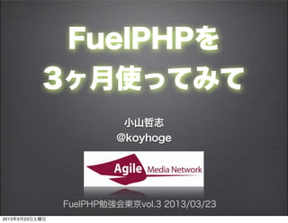FuelPHPを
           3ヶ月使ってみて
                          小山哲志
                         @koyhoge




                FuelPHP勉強会東京vol.3 2013/03/23
2013年3月23日土曜日
 