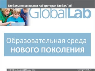 Образовательная среда
 НОВОГО ПОКОЛЕНИЯ

                  www.globallab.ru
 
