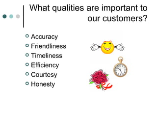 What qualities are important to
                   our customers?
 Accuracy
 Friendliness

 Timeliness

 Efficiency

 Courtesy

 Honesty
 