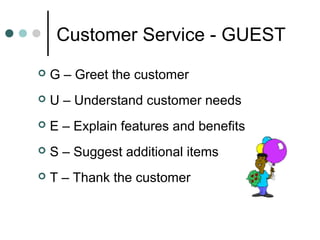 Customer Service - GUEST
   G – Greet the customer
   U – Understand customer needs
   E – Explain features and benefits
   S – Suggest additional items
   T – Thank the customer
 
