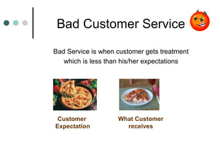 Bad Customer Service
Bad Service is when customer gets treatment
   which is less than his/her expectations




 Customer           What Customer
Expectation           receives
 