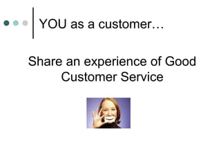 YOU as a customer…

Share an experience of Good
     Customer Service
 