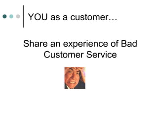 YOU as a customer…

Share an experience of Bad
    Customer Service
 