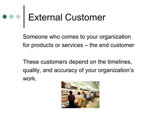 External Customer
Someone who comes to your organization
for products or services – the end customer

These customers depe...