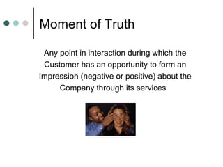 Moment of Truth

 Any point in interaction during which the
 Customer has an opportunity to form an
Impression (negative o...