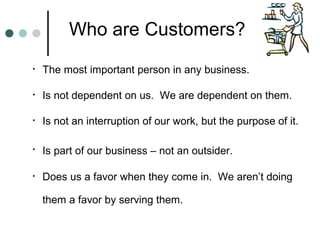 Who are Customers?
•   The most important person in any business.

•   Is not dependent on us. We are dependent on them.

...