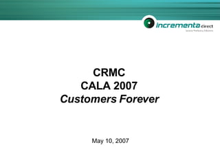 CRMC CALA 2007 Customers Forever May 10, 2007 