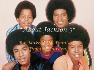 *About Jackson 5* By: Makeda M. Fountain Timothy Durden 