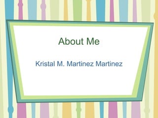 About Me Kristal M. Martinez Martinez 