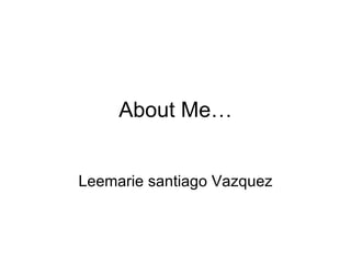 About Me… Leemarie santiago Vazquez 