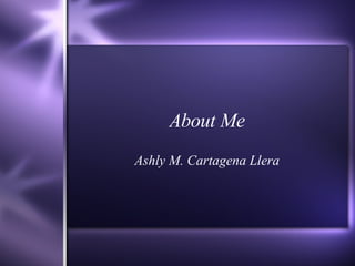 About Me Ashly M. Cartagena Llera 