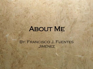 About Me By: Francisco J. Fuentes Jim é nez 