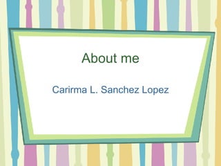 About me Carirma L. Sanchez Lopez 