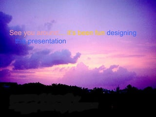 See you around … it’s been fun designing this presentation