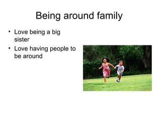 Being around family  Love being a big sister Love having people to be around 