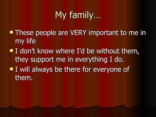 My family… These people are VERY important to me in my life I don’t know where I’d be without them, they support me in everything I do. I will always be there for everyone of them. 