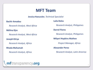 MFT Team3Bachir AmadouResearch Analyst, West AfricaMélina DjreResearch Analyst, West AfricaJoseph KiiryaResearch Analyst, AfricaRhoda MahamahResearch Analyst, AfricaJessica Haeussler, Technical SpecialistLaila DelesResearch Analyst, PhilippinesDarrel FloresResearch Analyst, PhilippinesMilyeri Hopkins MatheeProject Manager, AfricaAlexander PerezResearch Analyst, Latin America