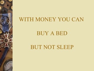 WITH MONEY YOU CAN   BUY A BED  BUT NOT SLEEP 