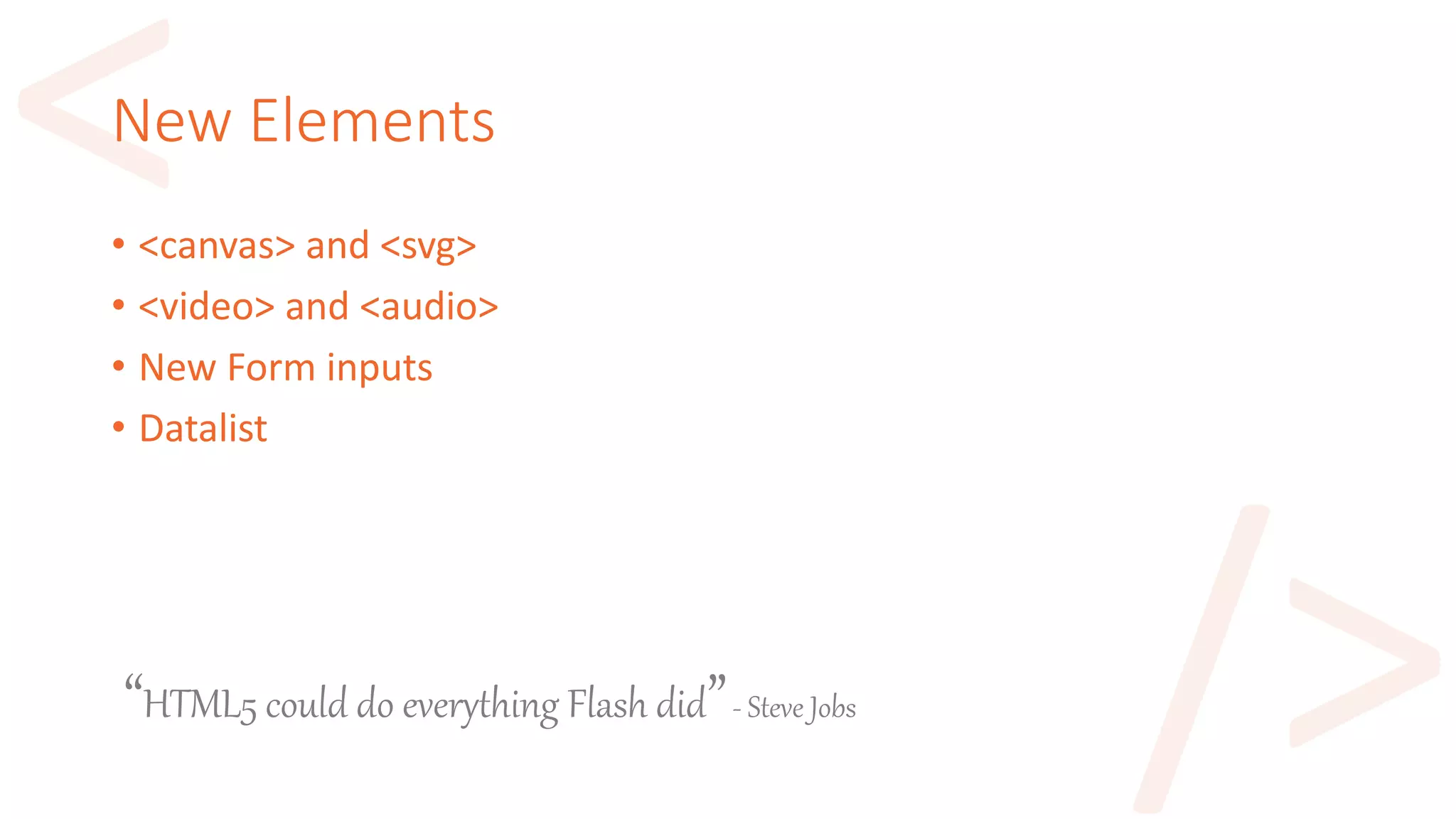 New Elements
• <canvas> and <svg>
• <video> and <audio>
• New Form inputs
• Datalist
“HTML5 could do everything Flash did”- Steve Jobs
 