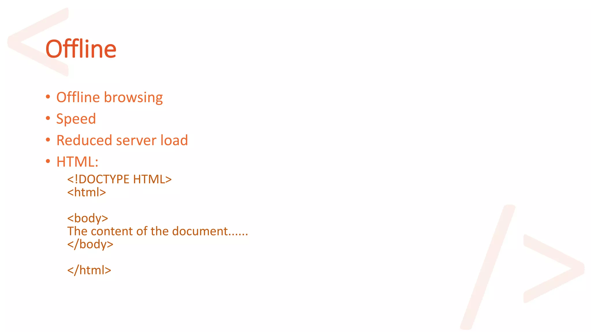 Offline
• Offline browsing
• Speed
• Reduced server load
• HTML:
<!DOCTYPE HTML>
<html>
<body>
The content of the document......
</body>
</html>
 