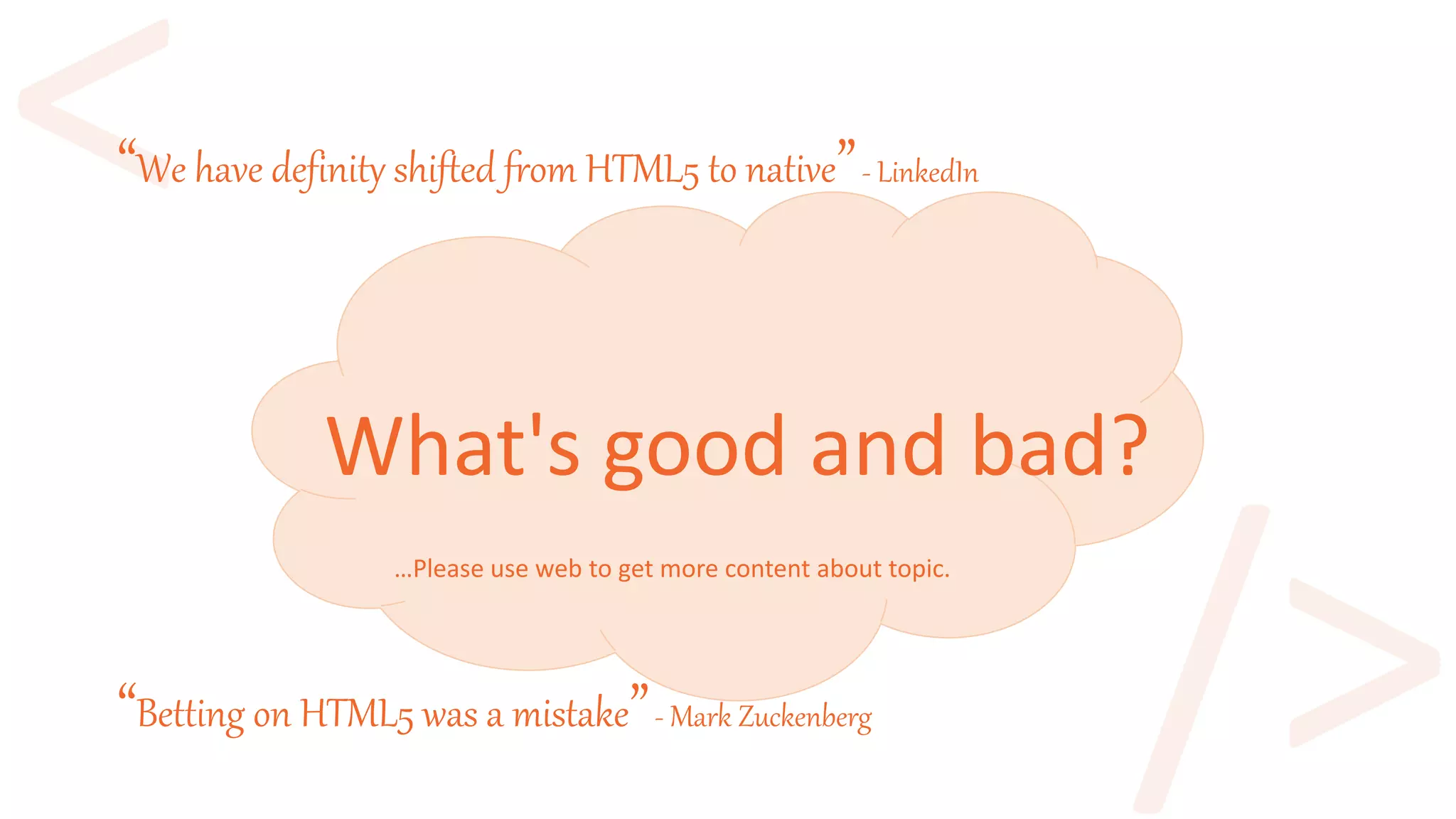 What's good and bad?
“Betting on HTML5 was a mistake”- Mark Zuckenberg
“We have definity shifted from HTML5 to native”- LinkedIn
…Please use web to get more content about topic.
 