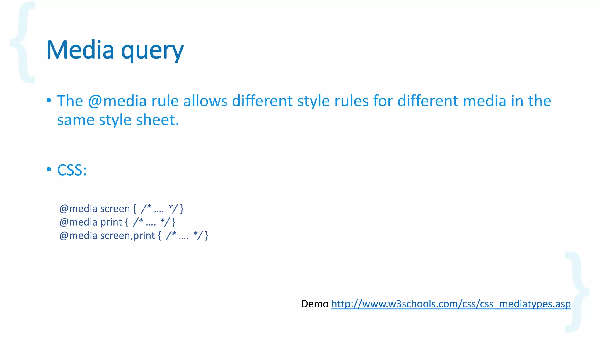 Media query
• The @media rule allows different style rules for different media in the
same style sheet.
• CSS:
Demo http://www.w3schools.com/css/css_mediatypes.asp
@media screen { /* …. */ }
@media print { /* …. */ }
@media screen,print { /* …. */ }
 