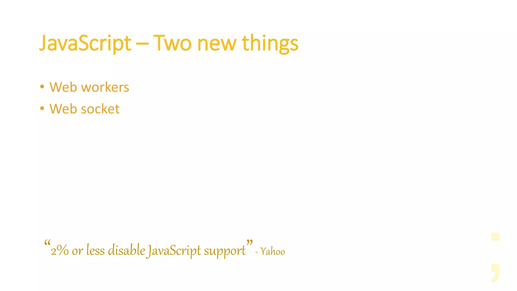 JavaScript – Two new things
• Web workers
• Web socket
“2% or less disable JavaScript support”- Yahoo
 