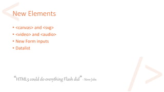 New Elements
• <canvas> and <svg>
• <video> and <audio>
• New Form inputs
• Datalist
“HTML5 could do everything Flash did”- Steve Jobs
 