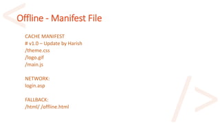 Offline - Manifest File
CACHE MANIFEST
# v1.0 – Update by Harish
/theme.css
/logo.gif
/main.js
NETWORK:
login.asp
FALLBACK:
/html/ /offline.html
 