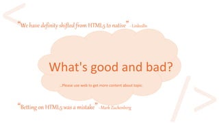 What's good and bad?
“Betting on HTML5 was a mistake”- Mark Zuckenberg
“We have definity shifted from HTML5 to native”- LinkedIn
…Please use web to get more content about topic.
 