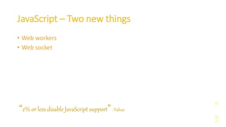 JavaScript – Two new things
• Web workers
• Web socket
“2% or less disable JavaScript support”- Yahoo
 