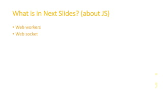 What is in Next Slides? (about JS)
• Web workers
• Web socket
 